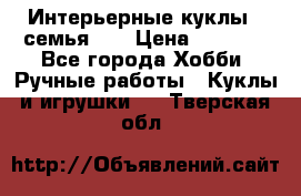 Интерьерные куклы - семья. ) › Цена ­ 4 200 - Все города Хобби. Ручные работы » Куклы и игрушки   . Тверская обл.